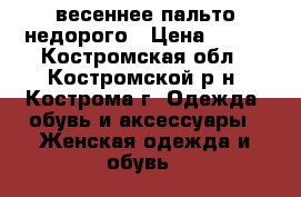 весеннее пальто недорого › Цена ­ 500 - Костромская обл., Костромской р-н, Кострома г. Одежда, обувь и аксессуары » Женская одежда и обувь   